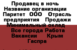 Продавец в ночь › Название организации ­ Паритет, ООО › Отрасль предприятия ­ Продажи › Минимальный оклад ­ 1 - Все города Работа » Вакансии   . Крым,Гаспра